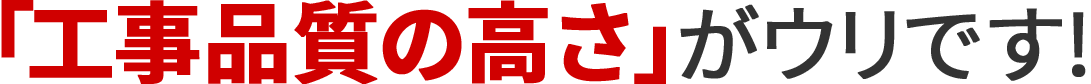 「工事品質の高さ」がウリです!