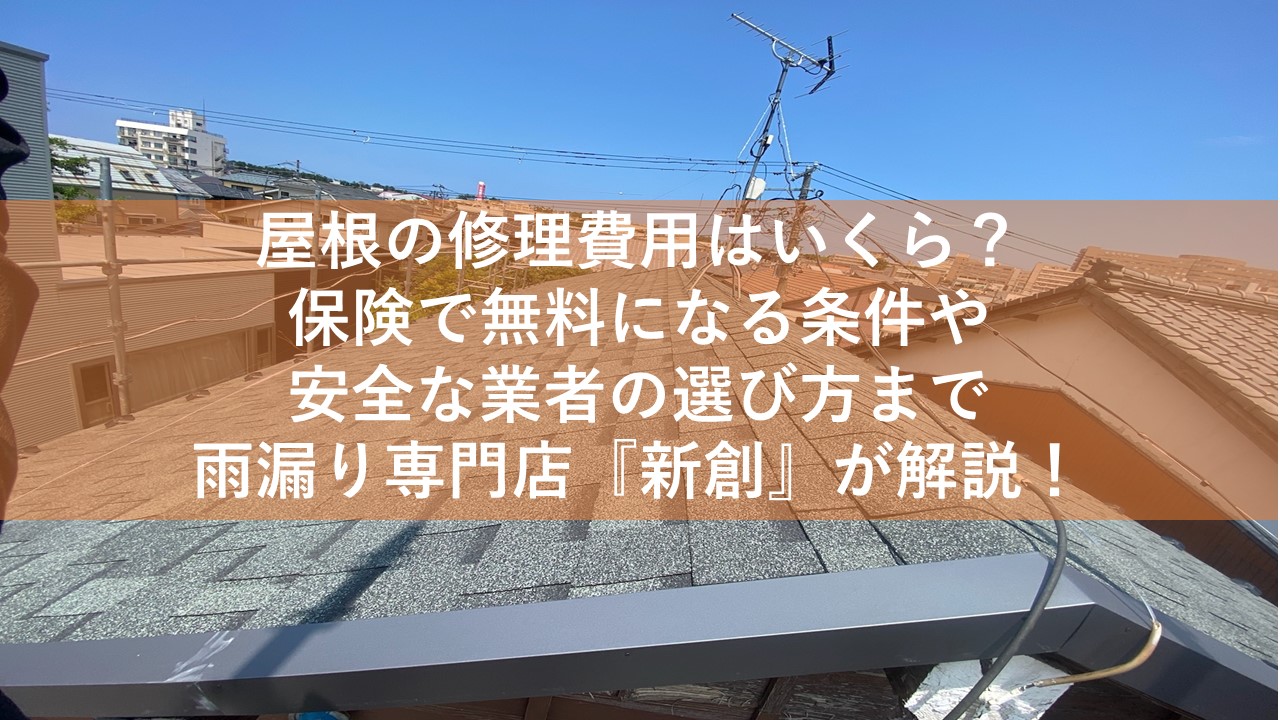 屋根の修理費用はいくら？保険で無料になる条件や安全な業者の選び方まで雨漏り専門店『新創』が解説！