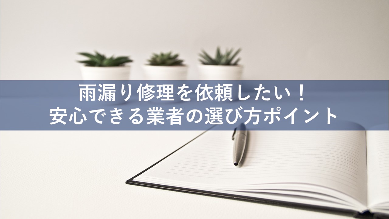 雨漏り修理を依頼したい！安心できる業者の選び方ポイント